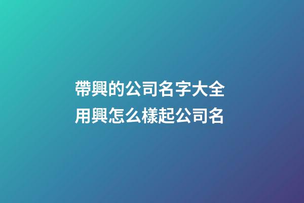 帶興的公司名字大全 用興怎么樣起公司名